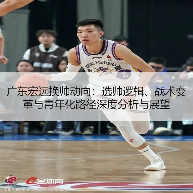 广东宏远换帅动向：选帅逻辑、战术变革与青年化路径深度分析与展望